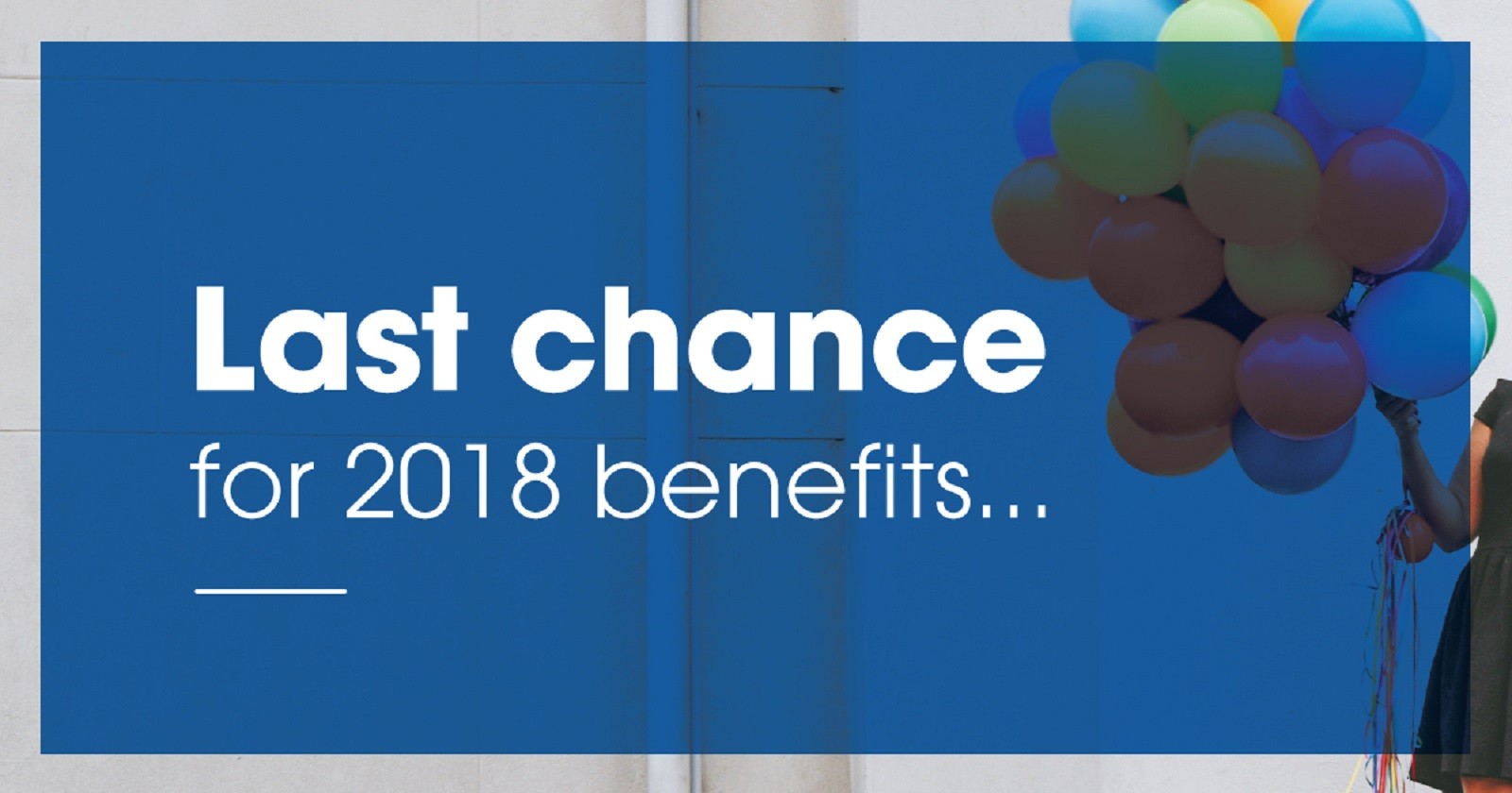Picture of colorful balloons with blue background that reads Last Chance for 2018 Benefits...